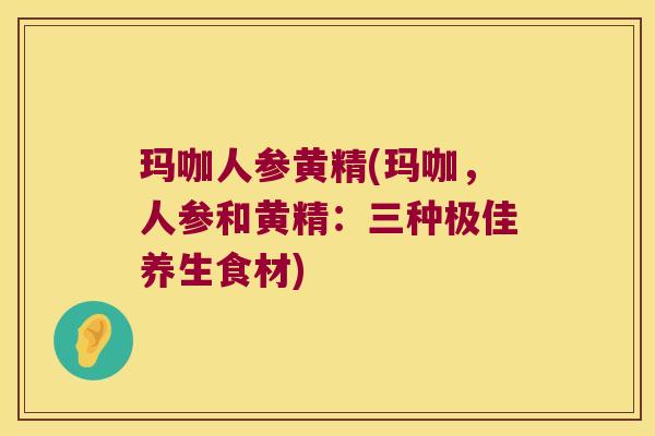 玛咖人参黄精(玛咖,人参和黄精:三种极佳养生食材) 玛咖人参黄精(玛咖,人参和黄精:三种极佳养生食材)