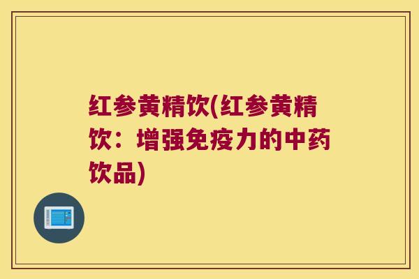 红参黄精饮(红参黄精饮:增强力的饮品) 红参黄精饮(红参黄精饮:增强力的饮品)