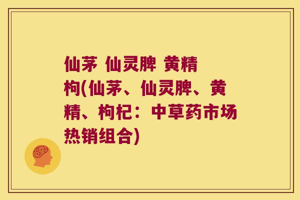 仙茅 仙灵脾 黄精 枸(仙茅、仙灵脾、黄精、枸杞：中草药市场热销组合)