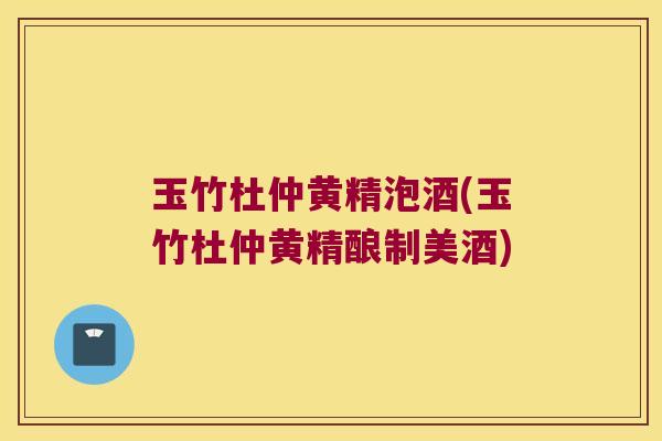 玉竹杜仲黄精泡酒(玉竹杜仲黄精酿制美酒)