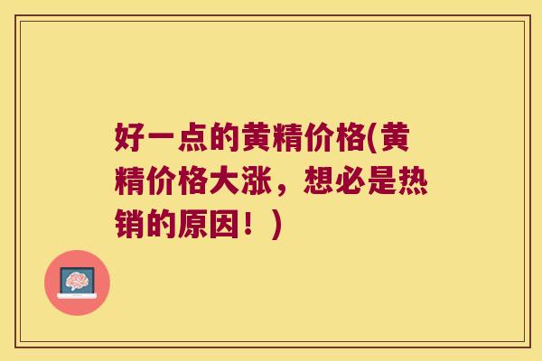 好一点的黄精价格(黄精价格大涨，想必是热销的原因！)