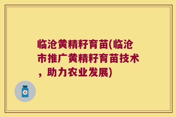 临沧黄精籽育苗(临沧市推广黄精籽育苗技术，助力农业发展)