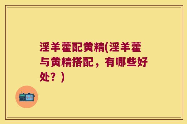 淫羊藿配黄精(淫羊藿与黄精搭配，有哪些好处？)