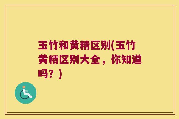 玉竹和黄精区别(玉竹黄精区别大全，你知道吗？)