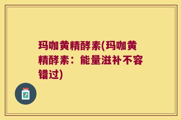 玛咖黄精酵素(玛咖黄精酵素:能量滋补不容错过) 玛咖黄精酵素(玛咖黄精酵素:能量滋补不容错过)