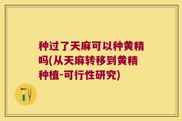 种过了天麻可以种黄精吗(从天麻转移到黄精种植-可行性研究)