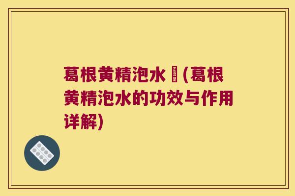 葛根黄精泡水暍(葛根黄精泡水的功效与作用详解) 葛根黄精泡水暍(葛根黄精泡水的功效与作用详解)