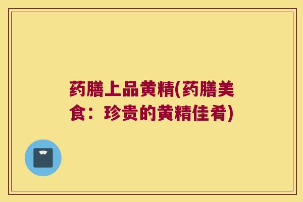 药膳上品黄精(药膳美食：珍贵的黄精佳肴)