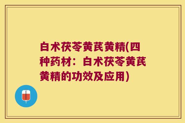 白术茯苓黄芪黄精(四种药材:白术茯苓黄芪黄精的功效及应用) 白术茯苓黄芪黄精(四种药材:白术茯苓黄芪黄精的功效及应用)
