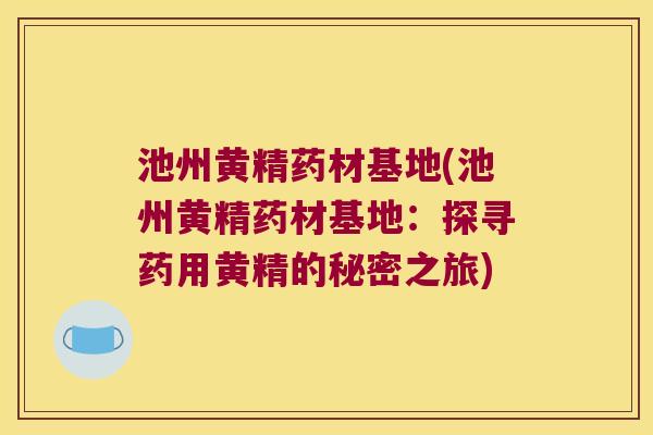池州黄精药材基地(池州黄精药材基地：探寻药用黄精的秘密之旅)