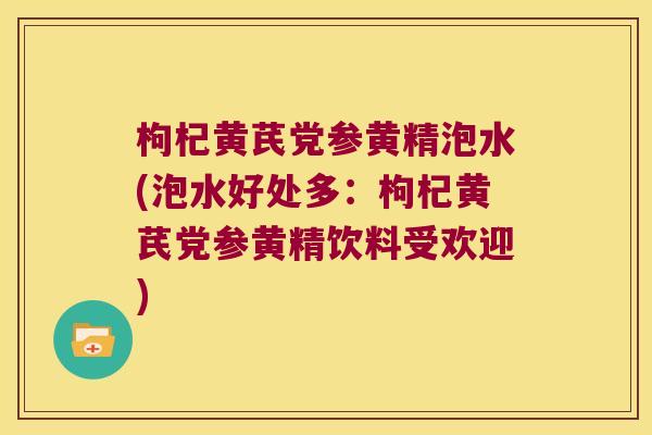 枸杞黄芪党参黄精泡水(泡水好处多:枸杞黄芪党参黄精饮料受欢迎) 枸杞黄芪党参黄精泡水(泡水好处多:枸杞黄芪党参黄精饮料受欢迎)