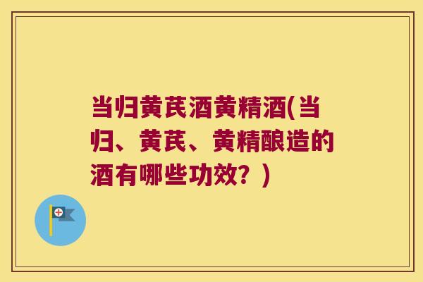 当归黄芪酒黄精酒(当归、黄芪、黄精酿造的酒有哪些功效?) 当归黄芪酒黄精酒(当归、黄芪、黄精酿造的酒有哪些功效?)