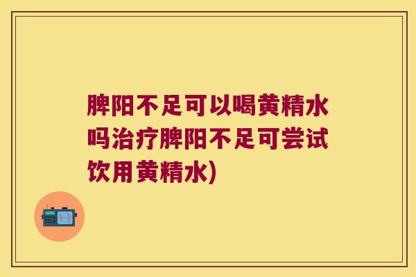 脾阳不足可以喝黄精水吗脾阳不足可尝试饮用黄精水)