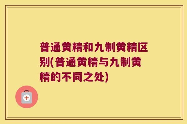 普通黄精和九制黄精区别(普通黄精与九制黄精的不同之处)