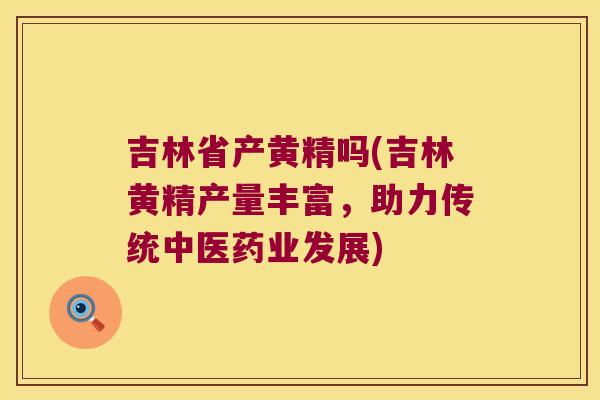 吉林省产黄精吗(吉林黄精产量丰富,助力传统中医药业发展) 吉林省产黄精吗(吉林黄精产量丰富,助力传统中医药业发展)