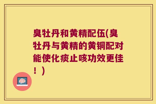臭牡丹和黄精配伍(臭牡丹与黄精的黄铜配对能使化痰止咳功效更佳！)