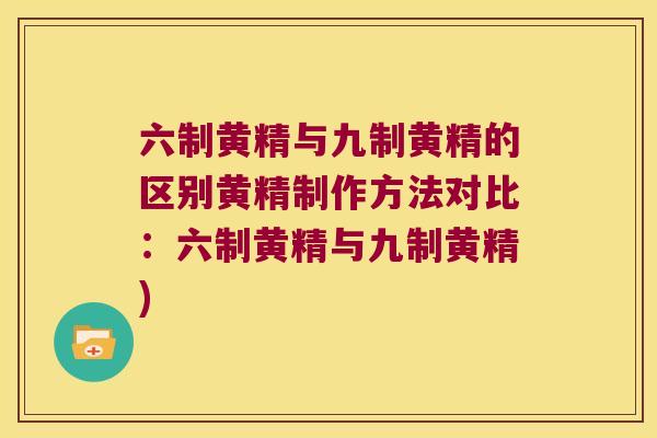 六制黄精与九制黄精的区别黄精制作方法对比：六制黄精与九制黄精)