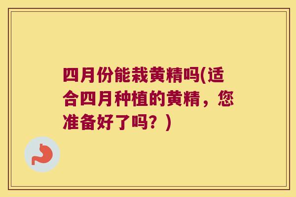 四月份能栽黄精吗(适合四月种植的黄精,您准备好了吗?) 四月份能栽黄精吗(适合四月种植的黄精,您准备好了吗?)