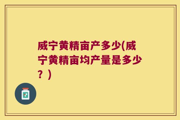 威宁黄精亩产多少(威宁黄精亩均产量是多少?) 威宁黄精亩产多少(威宁黄精亩均产量是多少?)