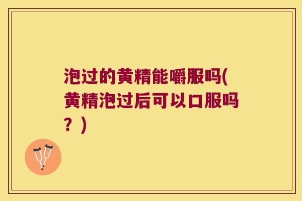 泡过的黄精能嚼服吗(黄精泡过后可以口服吗？)