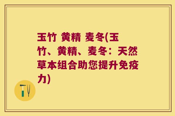 玉竹 黄精 麦冬(玉竹、黄精、麦冬：天然草本组合助您提升力)