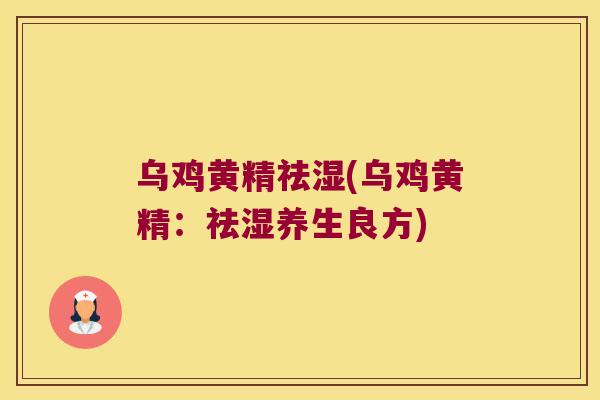 乌鸡黄精祛湿(乌鸡黄精:祛湿养生良方) 乌鸡黄精祛湿(乌鸡黄精:祛湿养生良方)