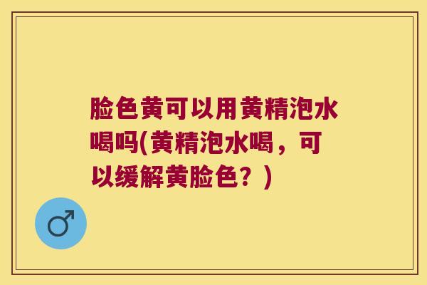 脸色黄可以用黄精泡水喝吗(黄精泡水喝,可以缓解黄脸色?) 脸色黄可以用黄精泡水喝吗(黄精泡水喝,可以缓解黄脸色?)