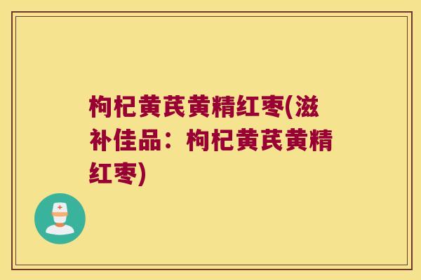 枸杞黄芪黄精红枣(滋补佳品：枸杞黄芪黄精红枣)