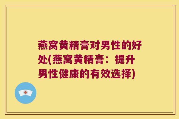 燕窝黄精膏对男性的好处(燕窝黄精膏:提升男性健康的有效选择) 燕窝黄精膏对男性的好处(燕窝黄精膏:提升男性健康的有效选择)