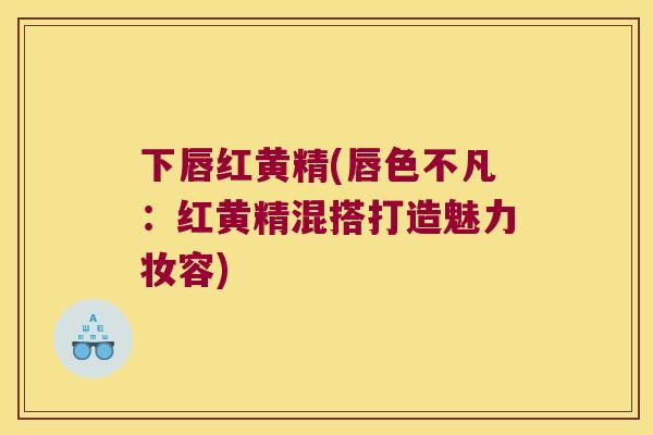 下唇红黄精(唇色不凡：红黄精混搭打造魅力妆容)