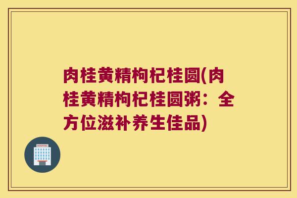 肉桂黄精枸杞桂圆(肉桂黄精枸杞桂圆粥：全方位滋补养生佳品)