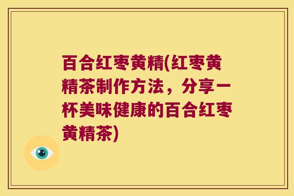 百合红枣黄精(红枣黄精茶制作方法，分享一杯美味健康的百合红枣黄精茶)