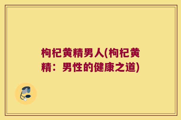 枸杞黄精男人(枸杞黄精：男性的健康之道)
