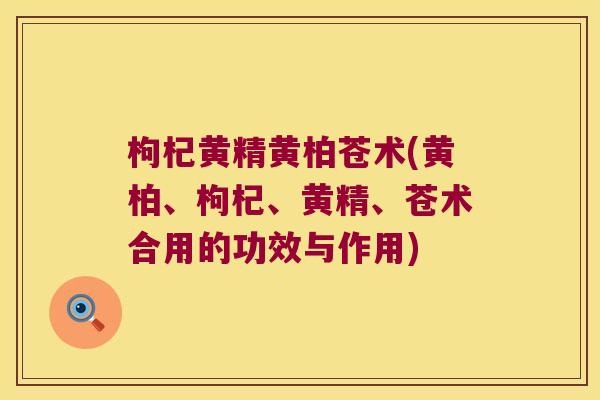 枸杞黄精黄柏苍术(黄柏、枸杞、黄精、苍术合用的功效与作用)