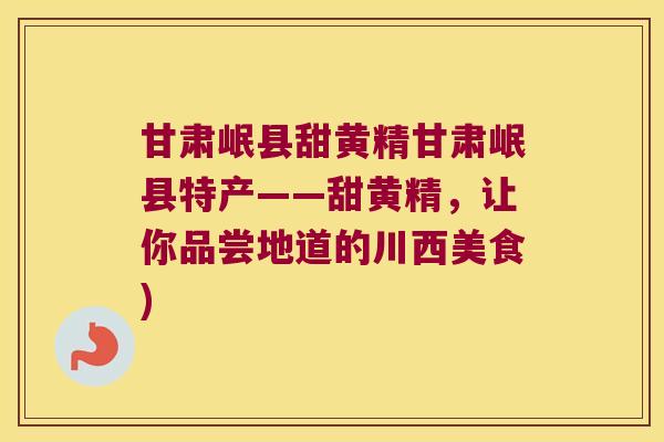 甘肃岷县甜黄精甘肃岷县特产——甜黄精,让你品尝地道的川西美食) 甘肃岷县甜黄精甘肃岷县特产——甜黄精,让你品尝地道的川西美食)