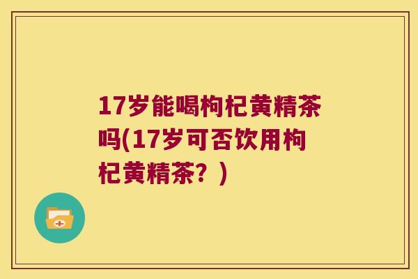 17岁能喝枸杞黄精茶吗(17岁可否饮用枸杞黄精茶？)