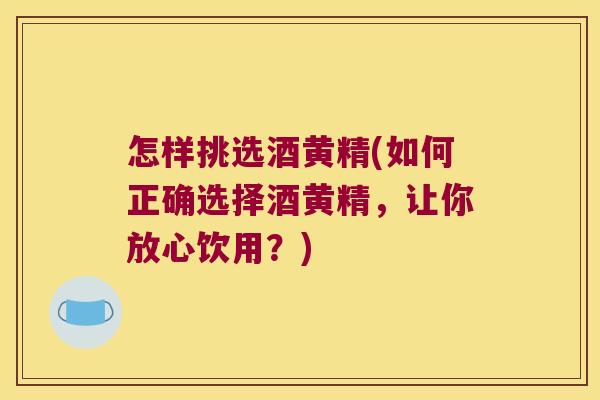 怎样挑选酒黄精(如何正确选择酒黄精，让你放心饮用？)