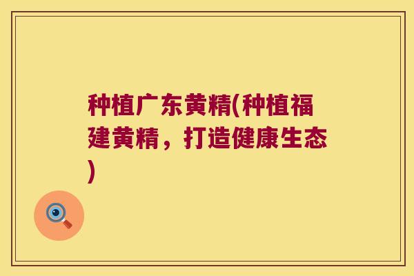 种植广东黄精(种植福建黄精，打造健康生态)