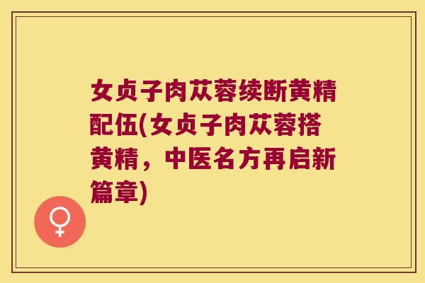 女贞子肉苁蓉续断黄精配伍(女贞子肉苁蓉搭黄精,中医名方再启新篇章) 女贞子肉苁蓉续断黄精配伍(女贞子肉苁蓉搭黄精,中医名方再启新篇章)