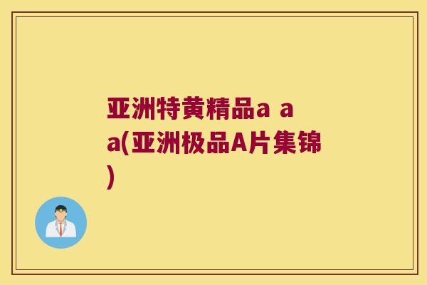亚洲特黄精品a a a(亚洲极品A片集锦) 亚洲特黄精品a a a(亚洲极品A片集锦)