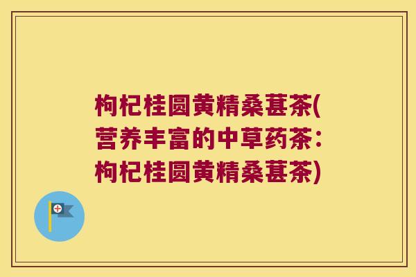 枸杞桂圆黄精桑葚茶(营养丰富的中草药茶：枸杞桂圆黄精桑葚茶)