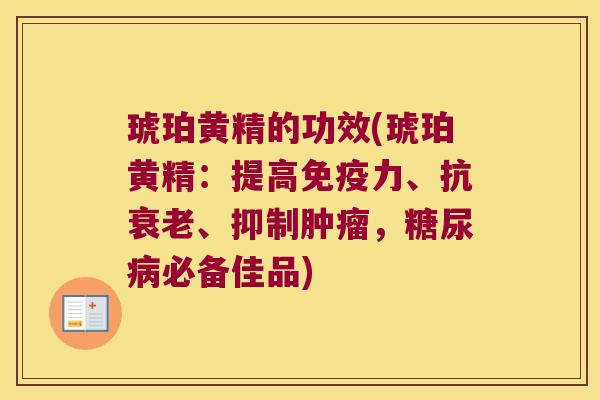 琥珀黄精的功效(琥珀黄精：提高力、抗、抑制，必备佳品)