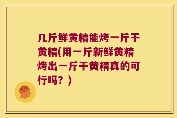 几斤鲜黄精能烤一斤干黄精(用一斤新鲜黄精烤出一斤干黄精真的可行吗？)