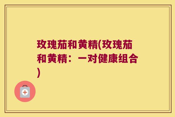 玫瑰茄和黄精(玫瑰茄和黄精:一对健康组合) 玫瑰茄和黄精(玫瑰茄和黄精:一对健康组合)