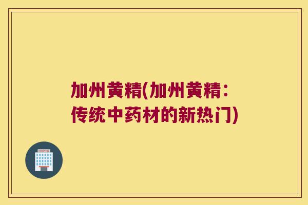 加州黄精(加州黄精:传统材的新热门) 加州黄精(加州黄精:传统材的新热门)