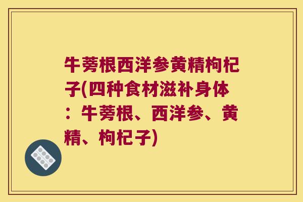 牛蒡根西洋参黄精枸杞子(四种食材滋补身体:牛蒡根、西洋参、黄精、枸杞子) 牛蒡根西洋参黄精枸杞子(四种食材滋补身体:牛蒡根、西洋参、黄精、枸杞子)