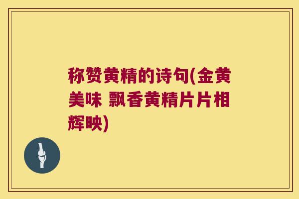 称赞黄精的诗句(金黄美味 飘香黄精片片相辉映) 称赞黄精的诗句(金黄美味 飘香黄精片片相辉映)