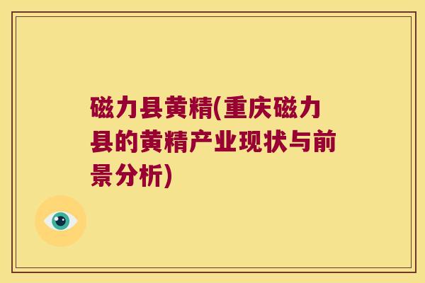 磁力县黄精(重庆磁力县的黄精产业现状与前景分析)