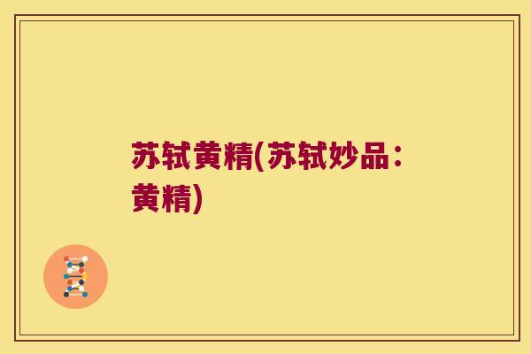 苏轼黄精(苏轼妙品:黄精) 苏轼黄精(苏轼妙品:黄精)