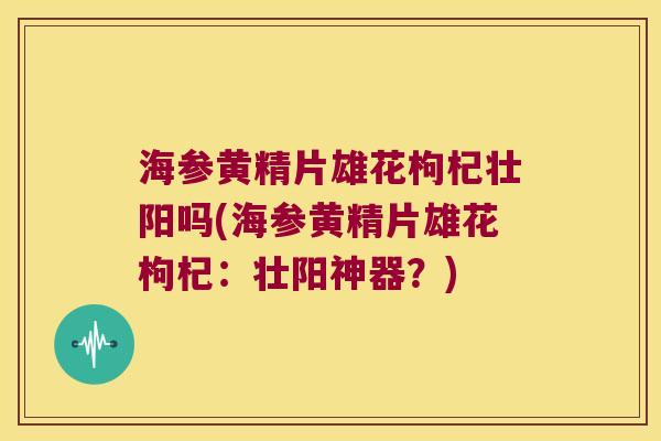 海参黄精片雄花枸杞壮阳吗(海参黄精片雄花枸杞：壮阳神器？)